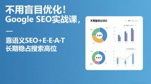 不用盲目优化!Google SEO实战课,靠语义SEO+E-E-A-T,长期稳占搜索高位-项目联盟