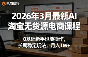 2026年3月最新AI淘宝无货源电商课程，0基础新手也能操作，长期稳定玩法，月入1W+-项目联盟