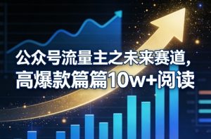 公众号流量主之未来赛道，高爆款篇篇10w+阅读-项目联盟