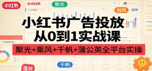 小红书广告投放从0到1实战课：聚光+乘风+千帆+蒲公英全平台实操-项目联盟