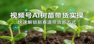 视频号AI树苗带货实操，快速解锁新赛道带货新方式-项目联盟