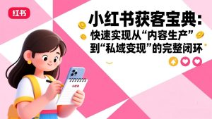 小红书获客宝典：快速实现从“内容生产”到“私域变现”的完整闭环-项目联盟