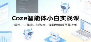 Coze智能体小白实战课:插件、工作流、知识库,保姆级教程从零上手-项目联盟