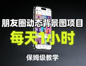 朋友圈动态背景图项目，每天1小时，保姆级教学-项目联盟