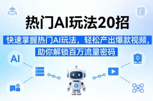 热门AI玩法20招，快速掌握热门AI玩法，轻松产出爆款视频，助你解锁百万流量密码-项目联盟