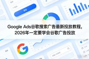 Google Ads谷歌搜索广告最新投放教程,2026年一定要学会谷歌广告投放-项目联盟