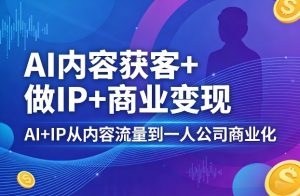 AI内容获客+做IP+商业变现，AI+IP从内容流量到一人公司商业化-项目联盟