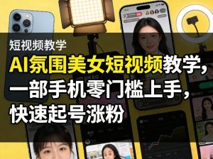 AI氛围美女短视频教学，一部手机零门槛上手，快速起号涨粉-项目联盟