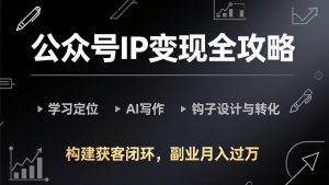 公众号IP变现全攻略-更新，学习定位、AI写作、钩子设计与转化，构建获客闭环，副业月入过万-项目联盟