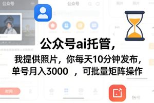 公众号ai托管，我提供照片，你每天10分钟发布，单号月入3000＋，可批量矩阵操作【揭秘】-项目联盟