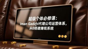 超级个体必修课：Iman Gadzhi代理公司运营体系，从0搭建赚钱系统-项目联盟
