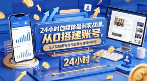 24小时自媒体盈利实战课，从0搭建账号，当天就能拥有自己的盈利自媒体账号-项目联盟