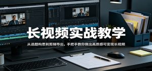 长视频实战教学，从选题构思到剪辑导出，手把手教你做出高质感可变现长视频-项目联盟