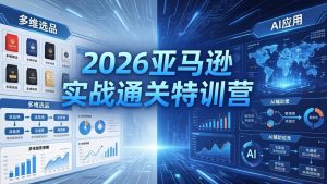 2026亚马逊实战通关特训营-26年4月30更新，多维选品+渐进式打法+AI应用，从0到1打造盈利店铺-项目联盟