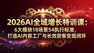 2026AI全域增长特训课：6大模块18场景54执行标准，打造AI内容工厂与长效获客变现闭环-项目联盟