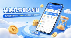 头条托管懒人项目，每天仅需10分钟，月入2000+，纯无脑操作，手机就能操作【揭秘】-项目联盟