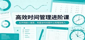 高效时间管理进阶课：拉开同龄人差距，用富余时间提升认知增加收入-项目联盟
