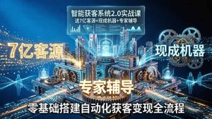 智能获客系统2.0实战课：送7亿客源+现成机器+专家辅导，零基础搭建自动化获客变现全流程-项目联盟