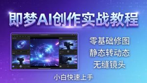 即梦AI创作实战教程，从零基础修图到AI导演，实战教学静态转动态+无缝镜头，小白快速上手-项目联盟
