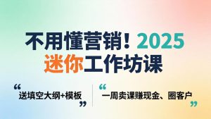 不用懂营销！2025 迷你工作坊课：送填空大纲 + 模板，一周卖课赚现金、圈客户-项目联盟