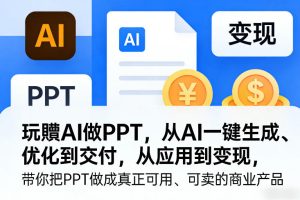 玩賺AI做PPT，从AI一键生成、优化到交付，从应用到变现，带你把PPT做成真正可用、可卖的商业产品(更新0401)-项目联盟