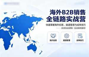 海外B2B销售全链路实战营，快速掌握海外拓客、渠道管理与成单技巧-项目联盟