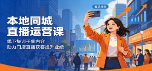 本地同城直播运营课:线下集训干货内容,助力门店直播获客提升业绩-项目联盟