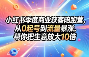 小红书季度商业获客陪跑营,从0起号到流量暴涨,帮你把生意放大10倍-项目联盟