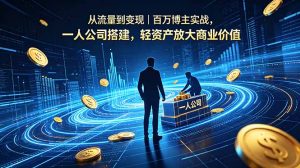 从流量到变现|百万博主实战,一人公司搭建,轻资产放大商业价值-项目联盟