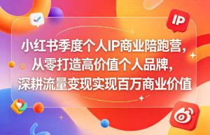 小红书季度个人IP商业陪跑营,从零打造高价值个人品牌,深耕流量变现实现百万商业价值-项目联盟