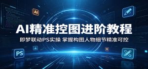 AI精准控图进阶教程:即梦联动PS实操,掌握构图人物细节精准可控-项目联盟