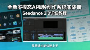 全新多模态AI视频创作系统实战课，Seedance 2.0详细教程，零基础也能快速上手-项目联盟