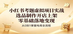 小红书考题虚拟项目实战：选品制作开店上架，零基础落地变现-项目联盟
