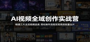 AI视频全域创作实战营:精通三大主流视频品类,简化制作流程实现高效批量出片-项目联盟