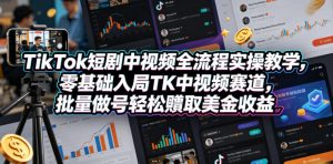 TikTok短剧中视频全流程实操教学，零基础入局TK中视频赛道，批量做号轻松賺取美金收益-项目联盟