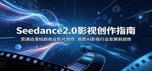 Seedance2.0影视创作指南:贯通动漫短剧商业影片创作,洞悉AI影视行业发展新趋势-项目联盟