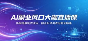 AI副业风口大咖直播课：拆解爆款制作流程，副业起号引流运营全精通-项目联盟