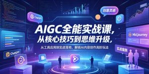 AIGC全能实战课，从核心技巧到思维升级，从工具应用到实战落地，解锁AI内容创作高阶玩法-项目联盟