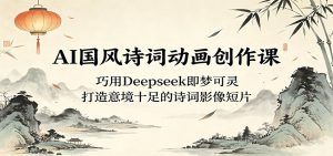 AI国风诗词动画创作课:巧用Deepseek即梦可灵,打造意境十足的诗词影像短片-项目联盟