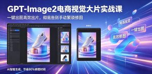 GPT-Image2电商视觉大片实战课,一键出图高效出片,彻底告别手动繁琐修图-项目联盟