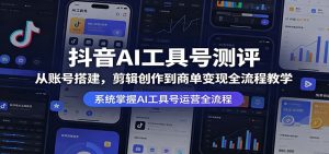 抖音AI工具号测评：从账号搭建，剪辑创作到商单变现全流程教学-项目联盟