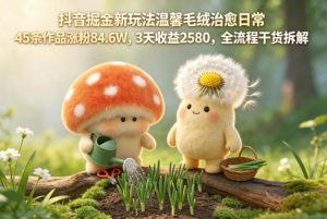 抖音掘金新玩法温馨毛绒治愈日常,45条作品涨粉84.6W,3天收益2580,全流程干货拆解-项目联盟