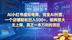 AI小红书虚拟电商，完全AI托管，一个店铺轻松日入500+，矩阵放大无上限，真正一本万利的项目【揭秘】-项目联盟