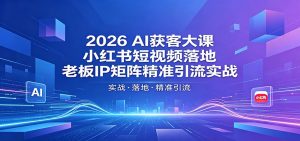 2026AI获客大课：小红书短视频落地，老板IP矩阵精准引流实战-项目联盟