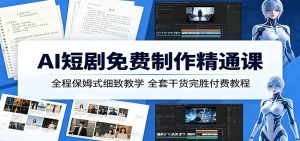 AI短剧免费制作精通课:全程保姆式细致教学,全套干货完胜付费教程-项目联盟