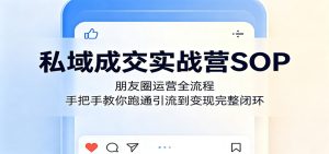 私域成交实战营SOP:朋友圈运营全流程,手把手教你跑通引流到变现完整闭环-项目联盟