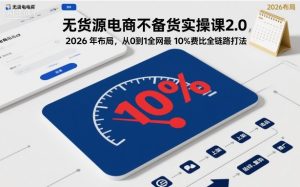 无货源电商不备货实操课2.0,2026年布局,从0到1全网最低10%费比全链路打法【更新26年5月】-项目联盟