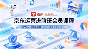 京东运营进阶班会员课程，新手入门与老运营进阶，助力商家快速掌握京东运营精髓-项目联盟