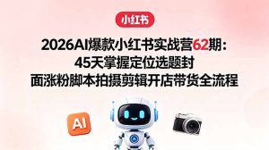 2026AI爆款小红书实战营62期:45天掌握定位选题封面涨粉脚本拍摄剪辑开店带货全流程-项目联盟