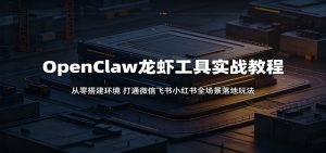 OpenClaw龙虾工具实战教程:从零搭建环境,打通微信飞书小红书全场景落地玩法-项目联盟